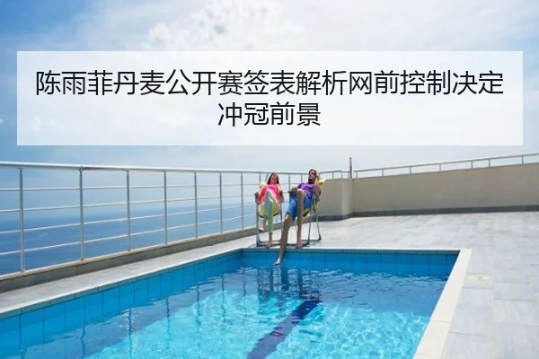 陈雨菲丹麦公开赛签表解析网前控制决定冲冠前景